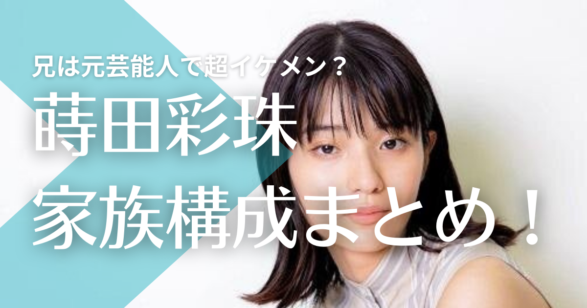 蒔田彩珠の家族構成まとめ！兄は元芸能人で超イケメンで父・母はどんな人？